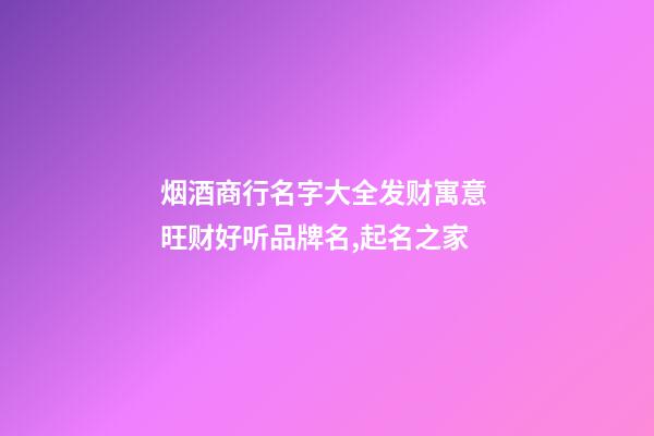 烟酒商行名字大全发财寓意 旺财好听品牌名,起名之家-第1张-商标起名-玄机派